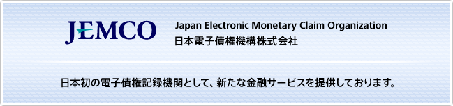 JEMCO（Japan Electronic Monetary Claim Organization：日本電子債権機構株式会社）日本初の電子債権記録機関として、新たな金融サービスを提供しております。